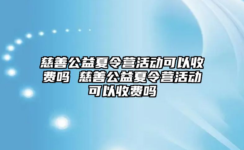 慈善公益夏令營活動可以收費嗎 慈善公益夏令營活動可以收費嗎