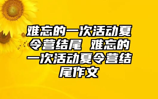 難忘的一次活動夏令營結尾 難忘的一次活動夏令營結尾作文