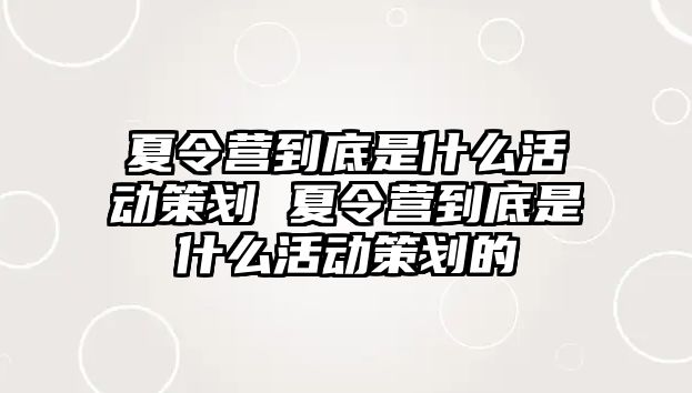 夏令營到底是什么活動策劃 夏令營到底是什么活動策劃的