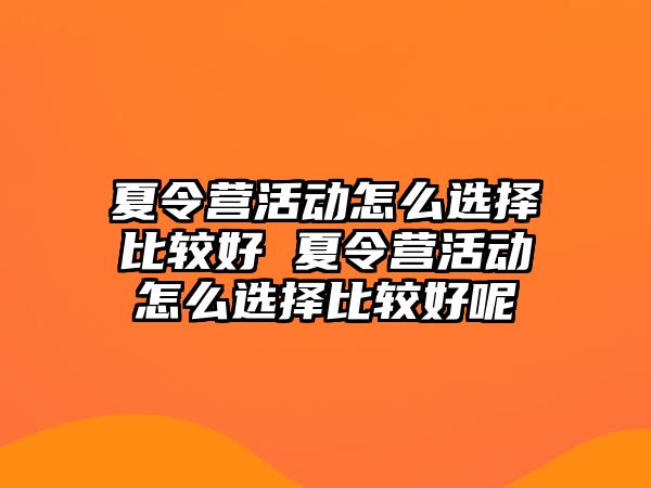 夏令營(yíng)活動(dòng)怎么選擇比較好 夏令營(yíng)活動(dòng)怎么選擇比較好呢