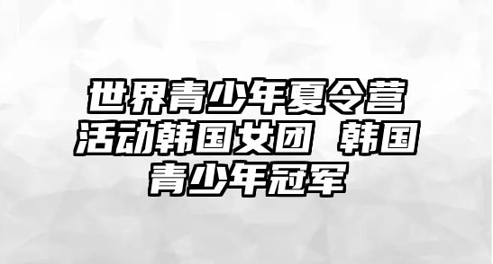 世界青少年夏令營活動韓國女團 韓國青少年冠軍