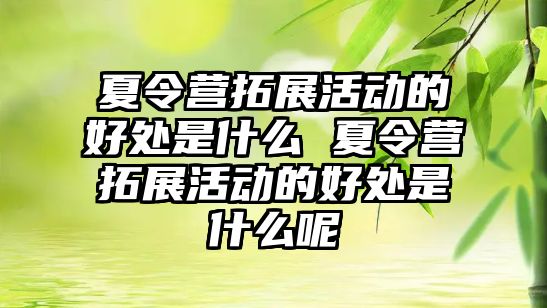 夏令營拓展活動的好處是什么 夏令營拓展活動的好處是什么呢