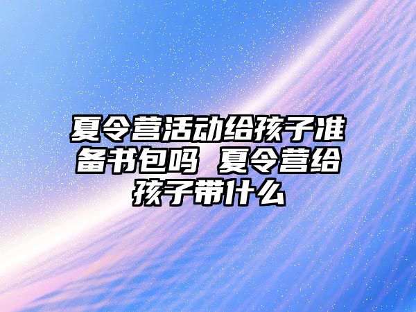 夏令營活動給孩子準備書包嗎 夏令營給孩子帶什么