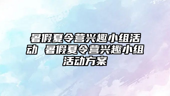 暑假夏令營興趣小組活動 暑假夏令營興趣小組活動方案