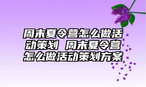 周末夏令營怎么做活動策劃 周末夏令營怎么做活動策劃方案