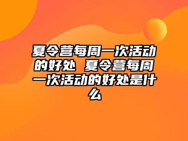 夏令營每周一次活動的好處 夏令營每周一次活動的好處是什么