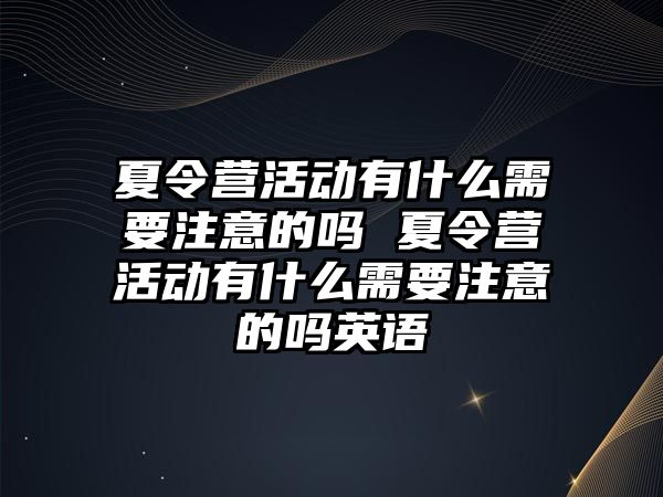 夏令營活動有什么需要注意的嗎 夏令營活動有什么需要注意的嗎英語