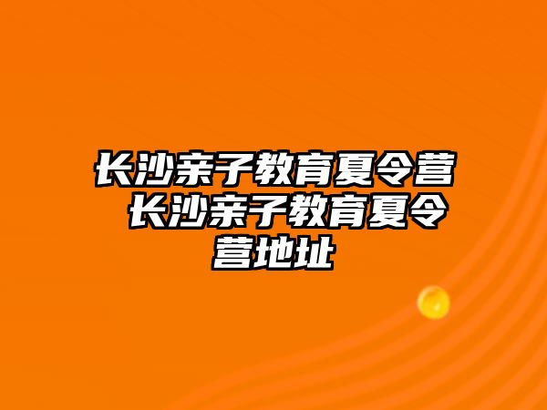 長沙親子教育夏令營 長沙親子教育夏令營地址