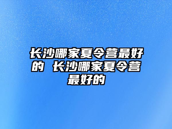 長沙哪家夏令營最好的 長沙哪家夏令營最好的