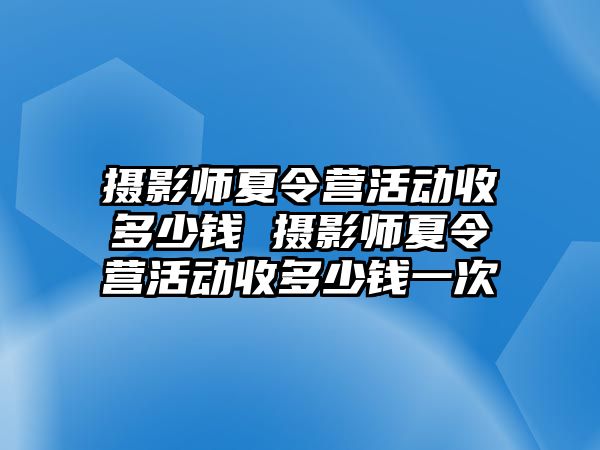 攝影師夏令營活動收多少錢 攝影師夏令營活動收多少錢一次