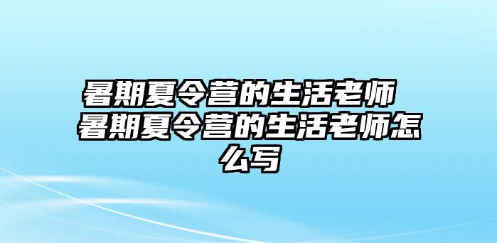 暑期夏令營的生活老師 暑期夏令營的生活老師怎么寫