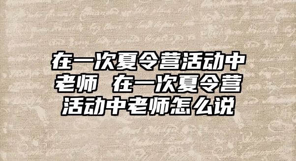 在一次夏令營活動中老師 在一次夏令營活動中老師怎么說