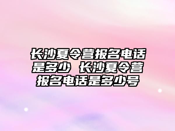 長沙夏令營報名電話是多少 長沙夏令營報名電話是多少號