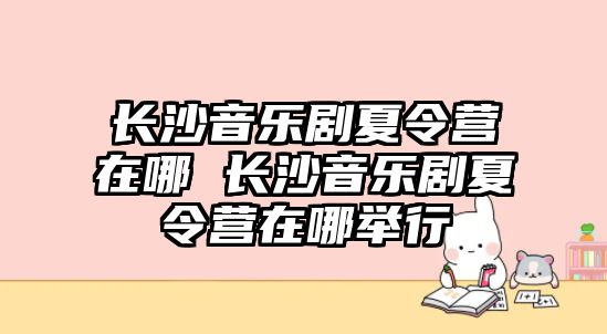 長沙音樂劇夏令營在哪 長沙音樂劇夏令營在哪舉行