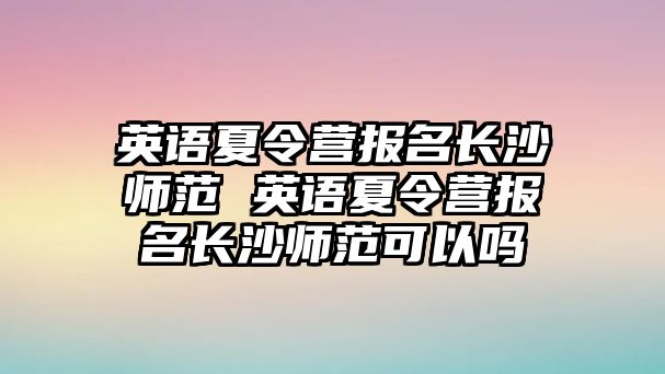 英語夏令營報名長沙師范 英語夏令營報名長沙師范可以嗎