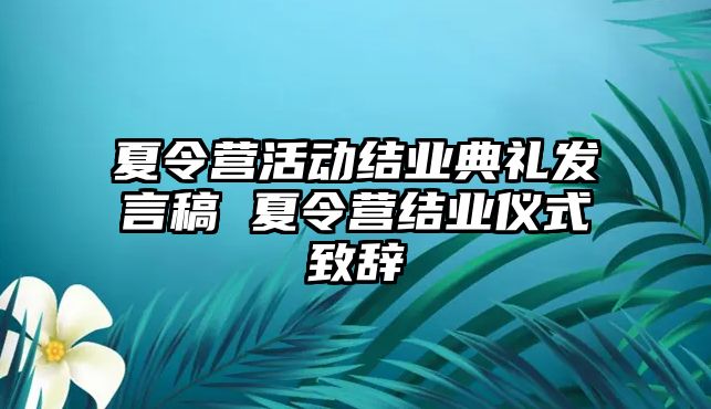 夏令營活動結業典禮發言稿 夏令營結業儀式致辭