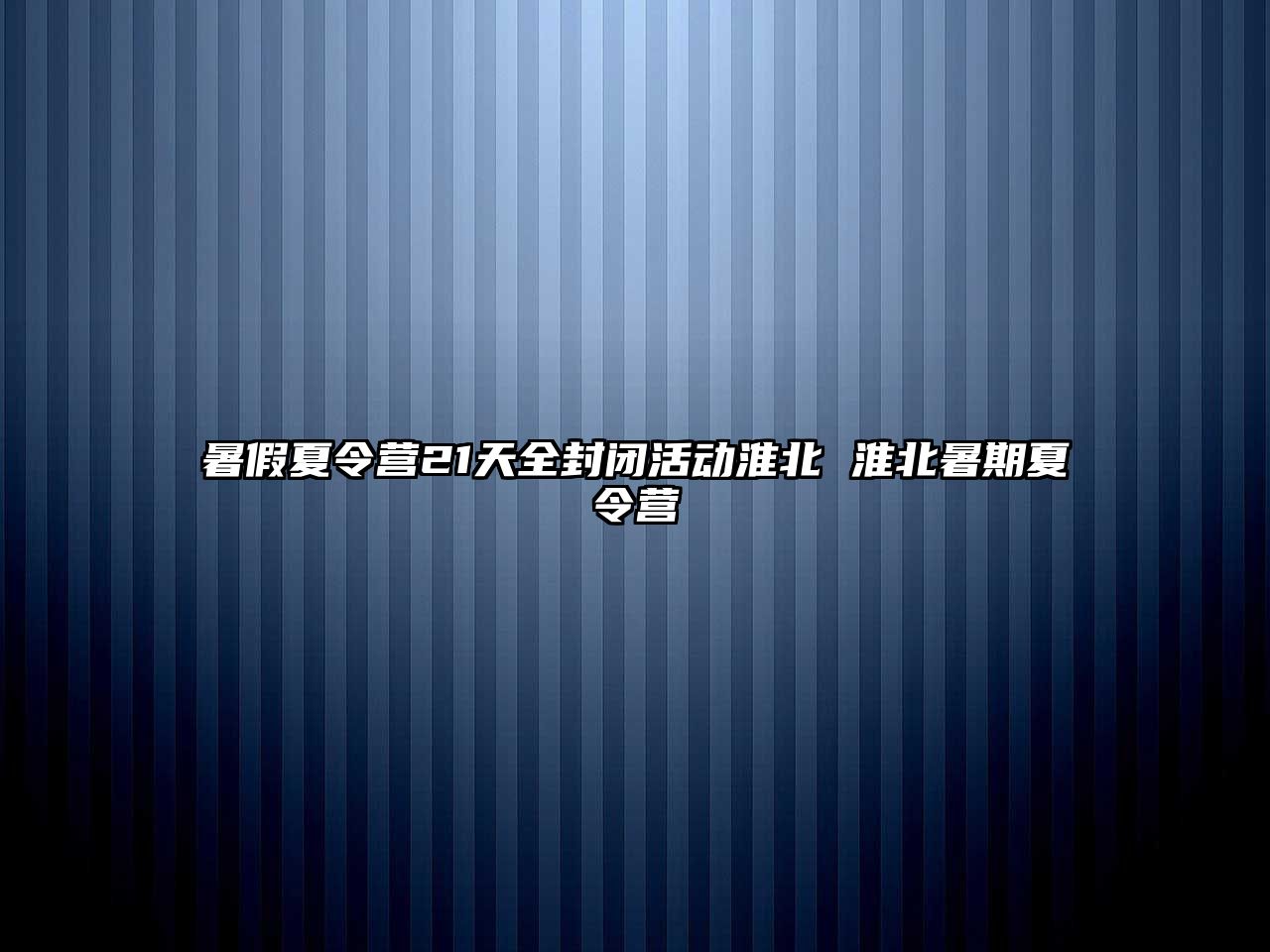 暑假夏令營21天全封閉活動淮北 淮北暑期夏令營