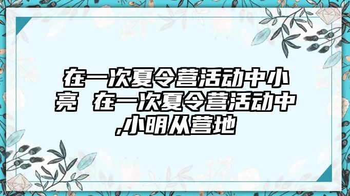 在一次夏令營活動中小亮 在一次夏令營活動中,小明從營地