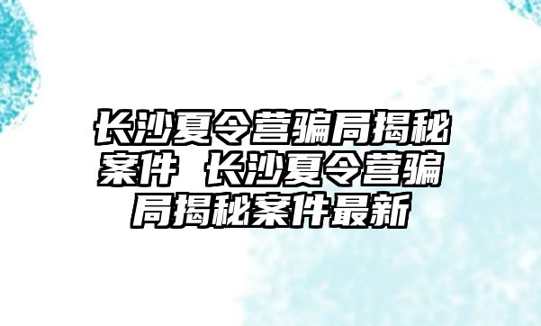 長沙夏令營騙局揭秘案件 長沙夏令營騙局揭秘案件最新