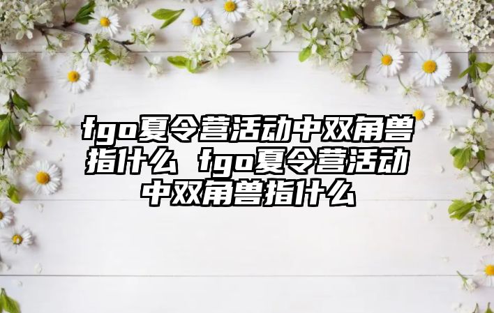 fgo夏令營活動中雙角獸指什么 fgo夏令營活動中雙角獸指什么