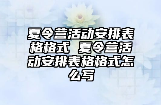 夏令營活動安排表格格式 夏令營活動安排表格格式怎么寫