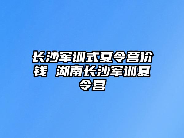 長沙軍訓式夏令營價錢 湖南長沙軍訓夏令營