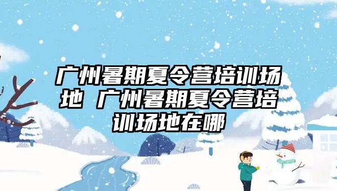 廣州暑期夏令營培訓場地 廣州暑期夏令營培訓場地在哪