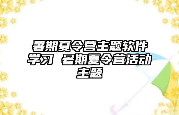 暑期夏令營主題軟件學習 暑期夏令營活動主題