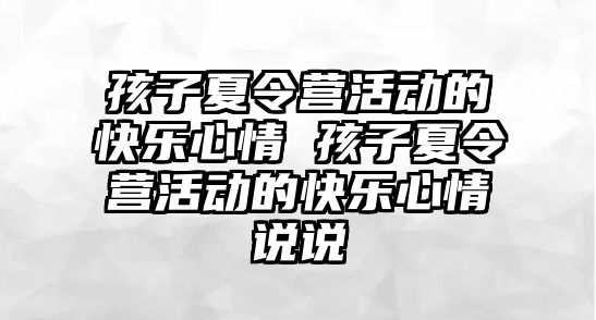 孩子夏令營活動的快樂心情 孩子夏令營活動的快樂心情說說