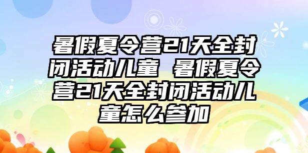 暑假夏令營21天全封閉活動兒童 暑假夏令營21天全封閉活動兒童怎么參加