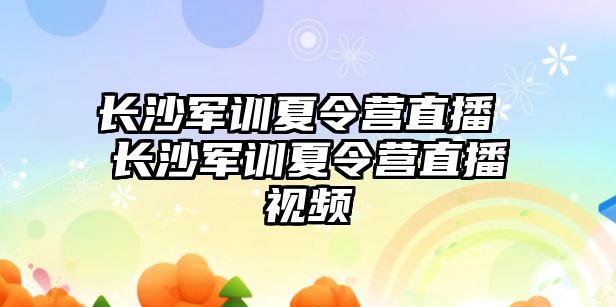 長沙軍訓夏令營直播 長沙軍訓夏令營直播視頻