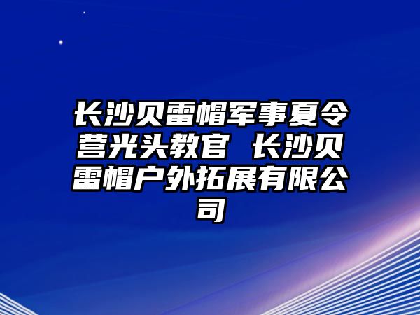 長沙貝雷帽軍事夏令營光頭教官 長沙貝雷帽戶外拓展有限公司