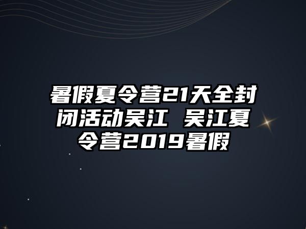 暑假夏令營21天全封閉活動吳江 吳江夏令營2019暑假