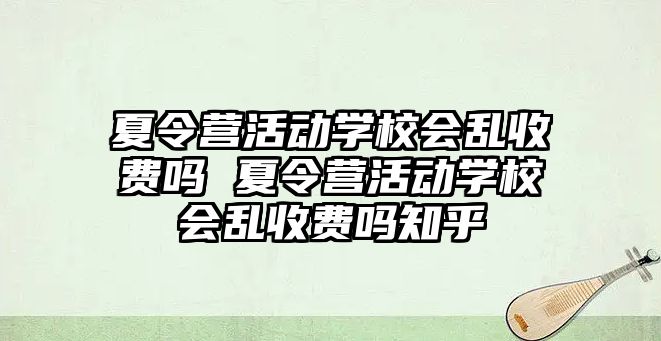 夏令營活動學校會亂收費嗎 夏令營活動學校會亂收費嗎知乎