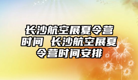 長沙航空展夏令營時間 長沙航空展夏令營時間安排