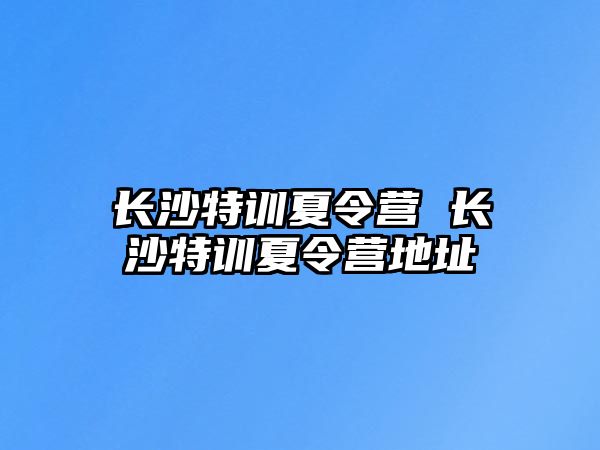 長沙特訓夏令營 長沙特訓夏令營地址