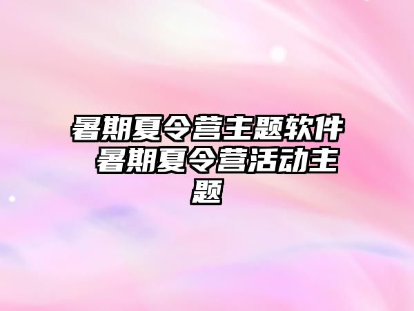 暑期夏令營主題軟件 暑期夏令營活動主題