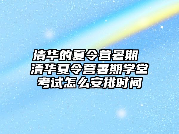 清華的夏令營暑期 清華夏令營暑期學堂考試怎么安排時間