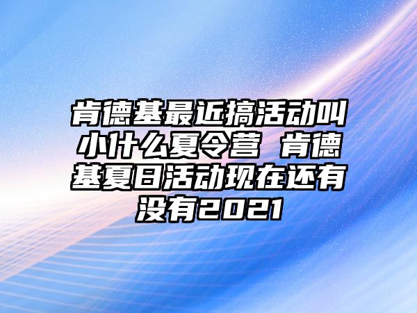 肯德基最近搞活動叫小什么夏令營 肯德基夏日活動現在還有沒有2021