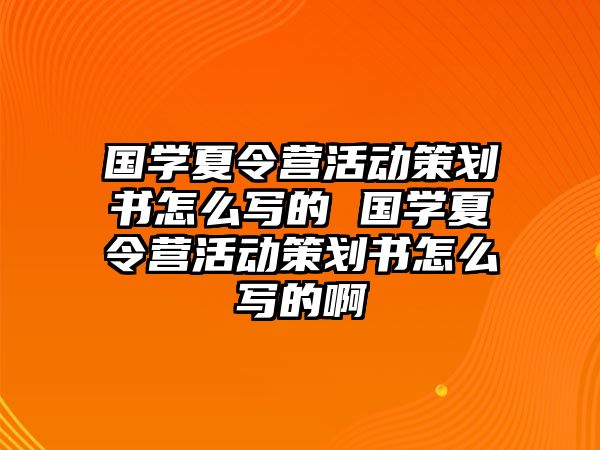 國學夏令營活動策劃書怎么寫的 國學夏令營活動策劃書怎么寫的啊