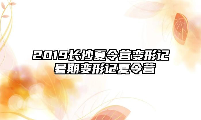 2019長沙夏令營變形記 暑期變形記夏令營