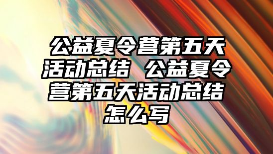 公益夏令營第五天活動總結 公益夏令營第五天活動總結怎么寫