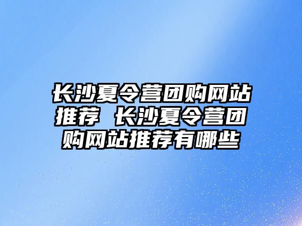 長沙夏令營團購網站推薦 長沙夏令營團購網站推薦有哪些