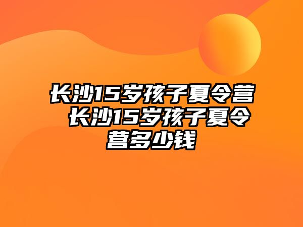 長沙15歲孩子夏令營 長沙15歲孩子夏令營多少錢