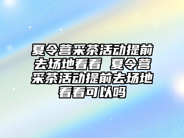 夏令營采茶活動提前去場地看看 夏令營采茶活動提前去場地看看可以嗎