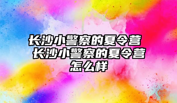 長沙小警察的夏令營 長沙小警察的夏令營怎么樣