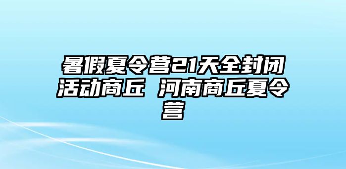 暑假夏令營21天全封閉活動商丘 河南商丘夏令營