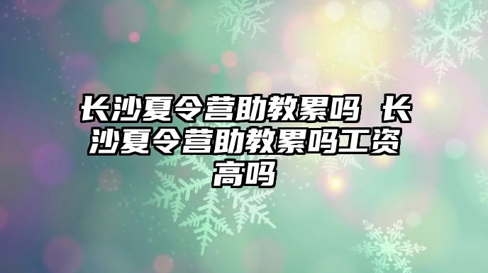 長沙夏令營助教累嗎 長沙夏令營助教累嗎工資高嗎