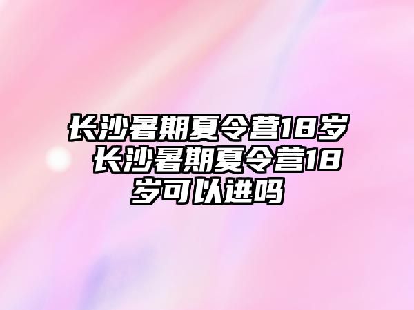 長沙暑期夏令營18歲 長沙暑期夏令營18歲可以進嗎