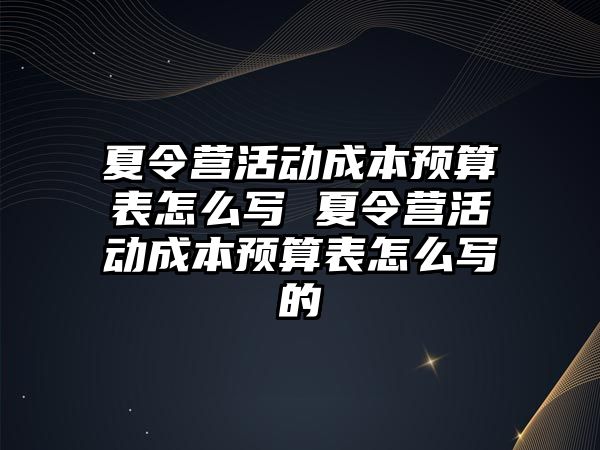 夏令營活動成本預算表怎么寫 夏令營活動成本預算表怎么寫的